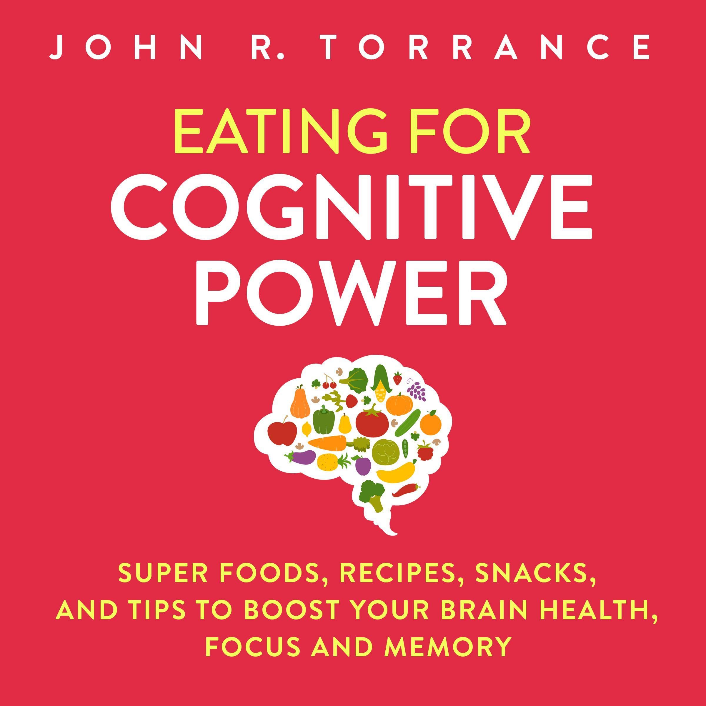 Eating for Cognitive Power: Super Foods, Recipes, Snacks, and Tips to Boost Your Brain Health, Focus and Memory