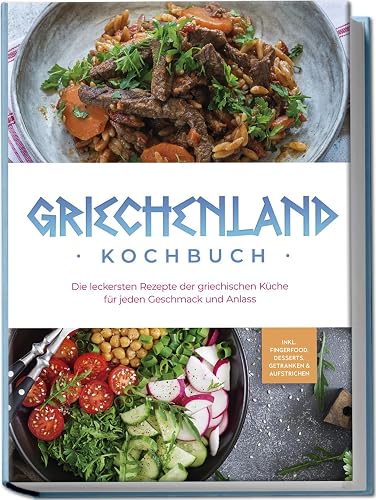 Griechenland Kochbuch: Die leckersten Rezepte der griechischen Küche für jeden Geschmack und Anlass - inkl. Fingerfood, Desserts, Getränken &amp; Aufstrichen