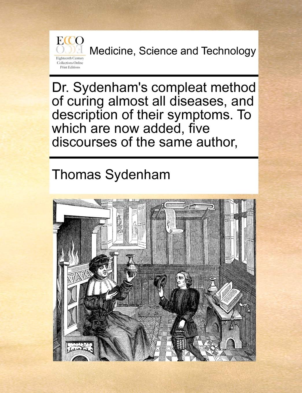 Dr. Sydenham's Compleat Method of Curing Almost All Diseases, and Description of Their Symptoms. to Which Are Now Added, Five Discourses of the Same Author,