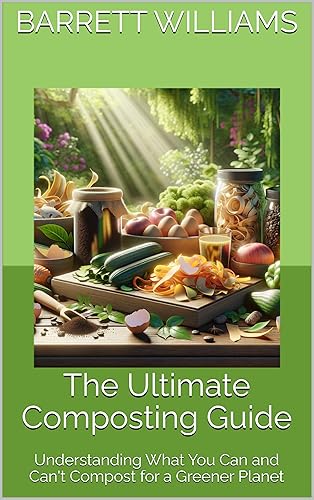 The Ultimate Composting Guide: Understanding What You Can and Can't Compost for a Greener Planet (Turning Waste to Wealth: The Ultimate Guide to Building and Using Composters Book 3)