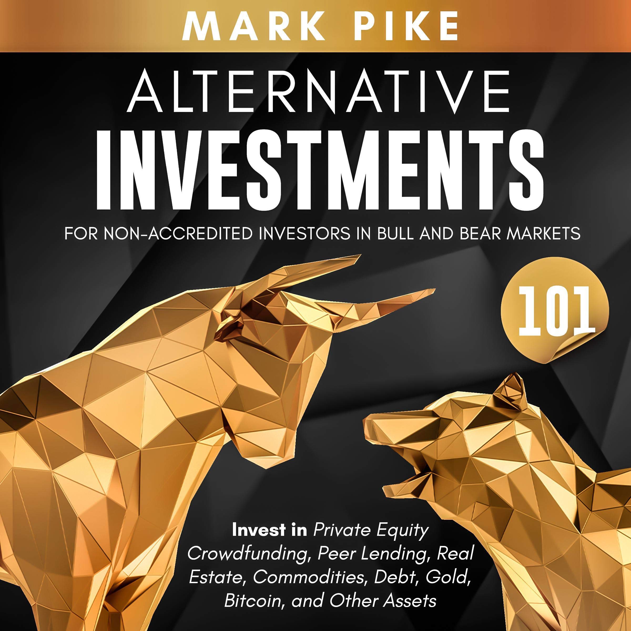 Alternative Investments 101: For Non Accredited Investors in Bull and Bear Markets: Invest in Private Equity Crowdfunding, Peer Lending, Real Estate, Commodities ... Debt, Gold, Bitcoin, and Other Assets