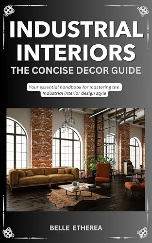 INDUSTRIAL INTERIORS: THE CONCISE DECOR GUIDE: Your essential handbook for mastering the Industrial interior design style