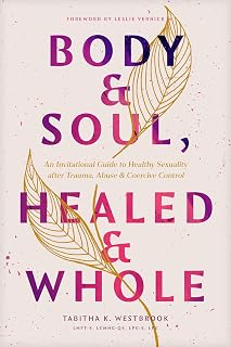 Body & Soul, Healed & Whole: An Invitational Guide to Healthy Sexuality after Trauma, Abuse, and Coercive Control