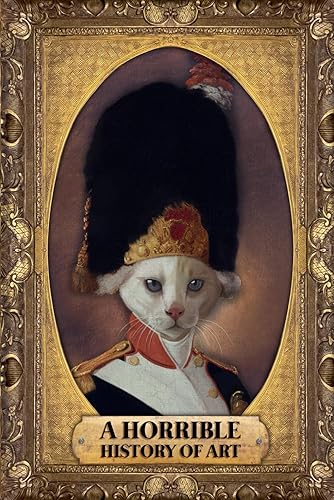 A Horrible History Of Art: A Collection Of Questionable Masterpieces, And Their Even More Questionable Backstories