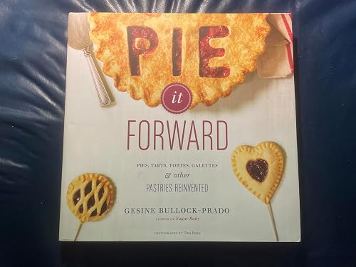Pie It Forward: Pies, Tarts, Tortes, Galettes &amp; Other Pastries Reinvented