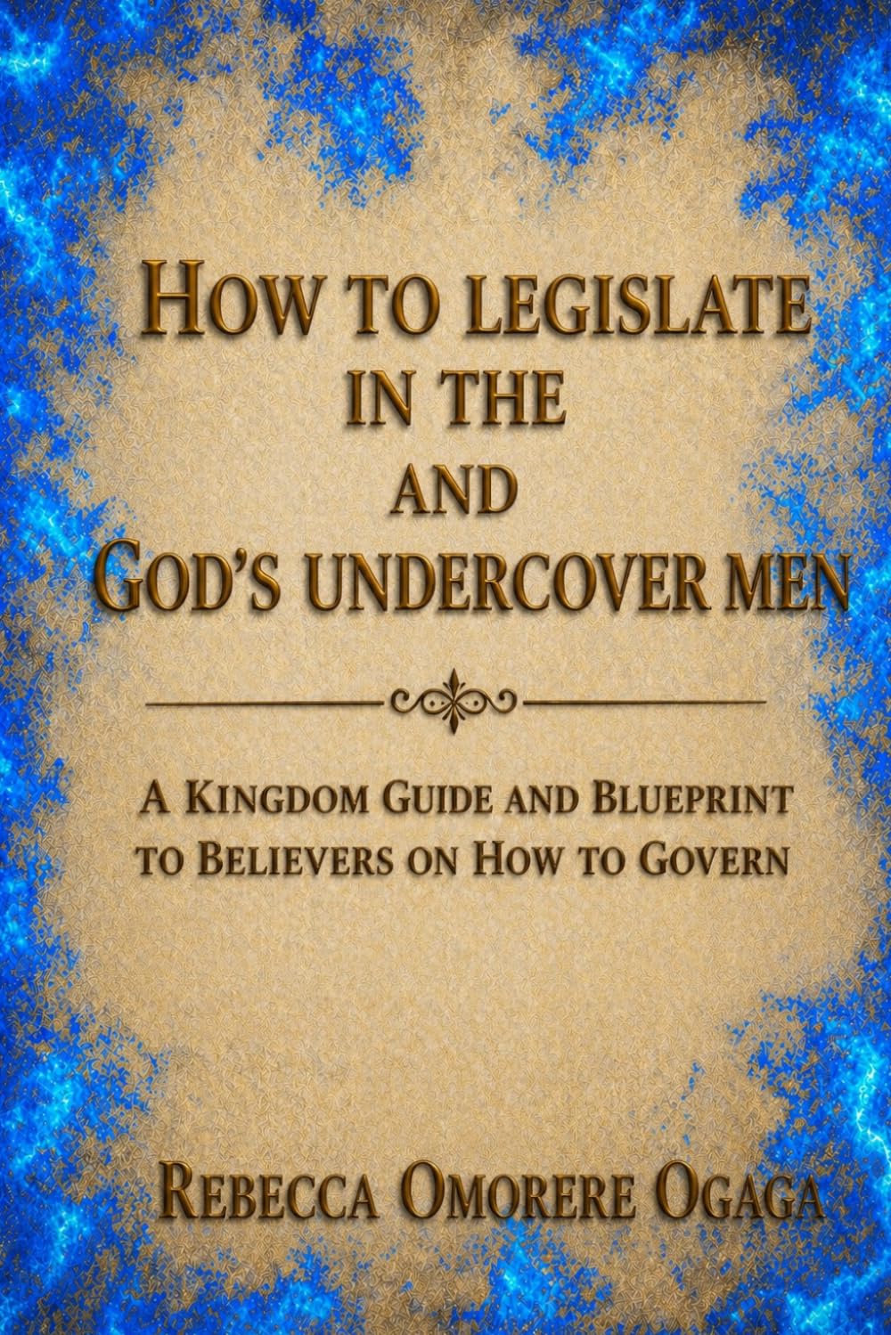 HOW TO LEGISLATE IN THE SPIRIT AND GOD'S UNDERCOVER MEN: A KINGDOM GUIDE AND BLUEPRINT TO BELIEVERS ON HOW TO GOVERN