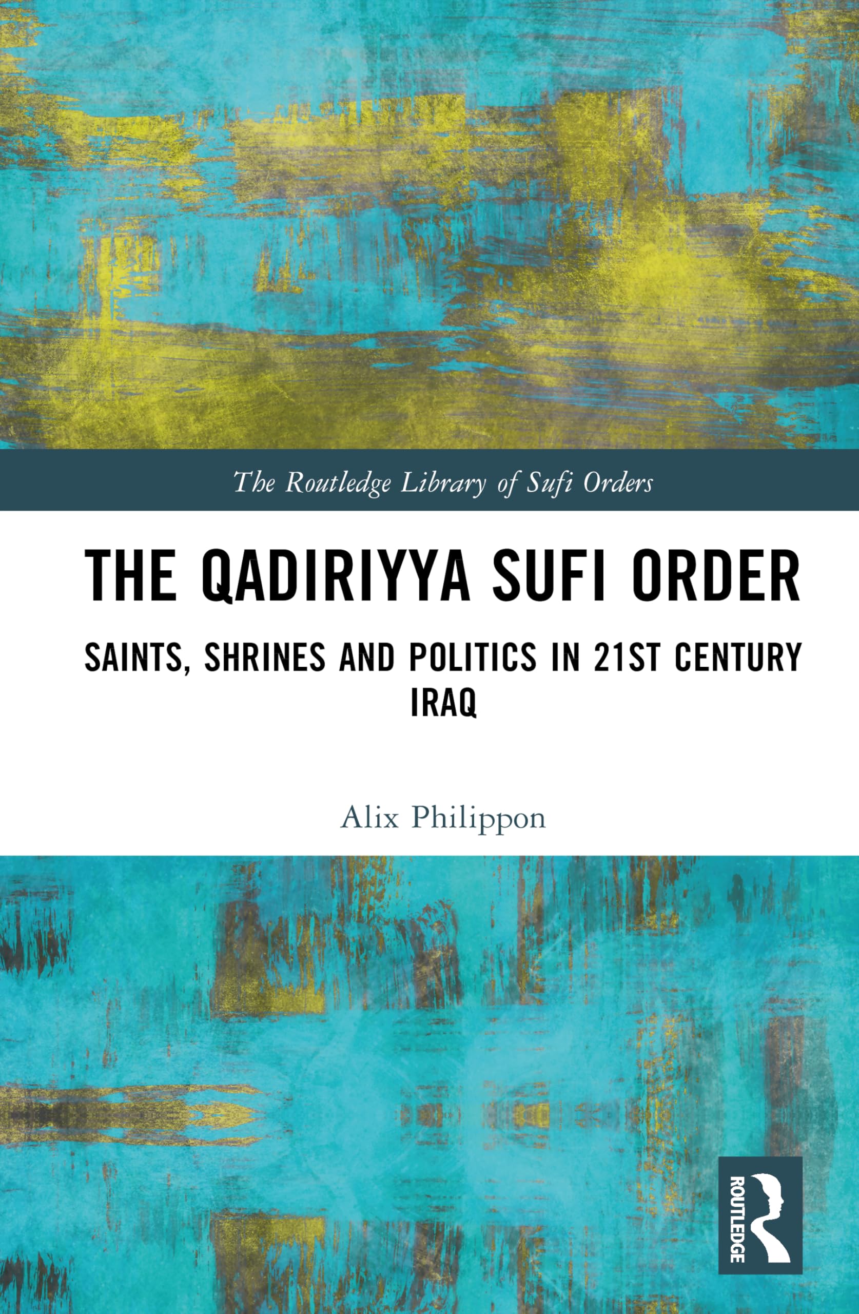 The Qadiriyya Sufi Order: Saints, Shrines and Politics in 21st Century Iraq and Beyond (The Routledge Library of Sufi Orders)