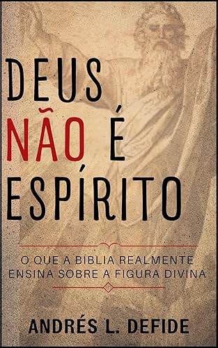 Deus Não é Espírito: O Que a Bíblia Realmente Ensina Sobre a Figura Divina? (A Bíblia como você nunca viu) (Portuguese Edition)