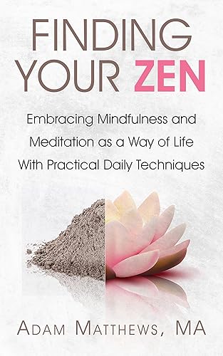 Finding Your Zen Embracing Mindfulness and Meditation as a Way of Life With Practical, Daily Techniques