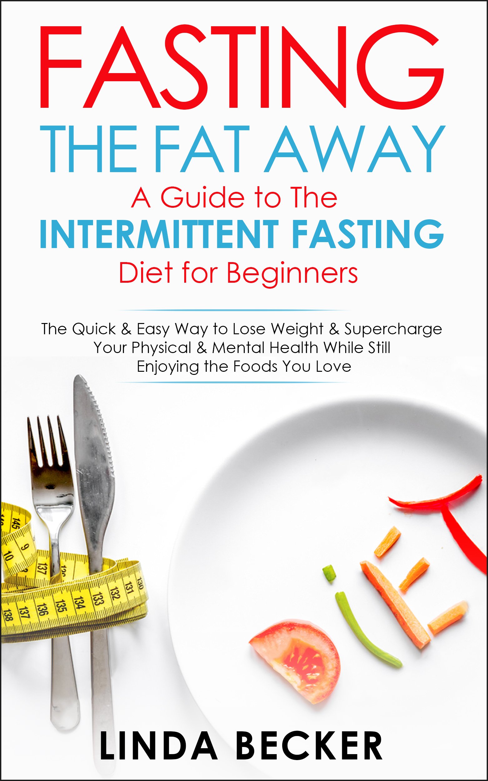 Fasting the Fat Away: A Guide to Intermittent Fasting for Beginners: The Quick & Easy Way To Lose Weight & Supercharge Your Mental & Physical Health While Still Enjoying the Foods You Love