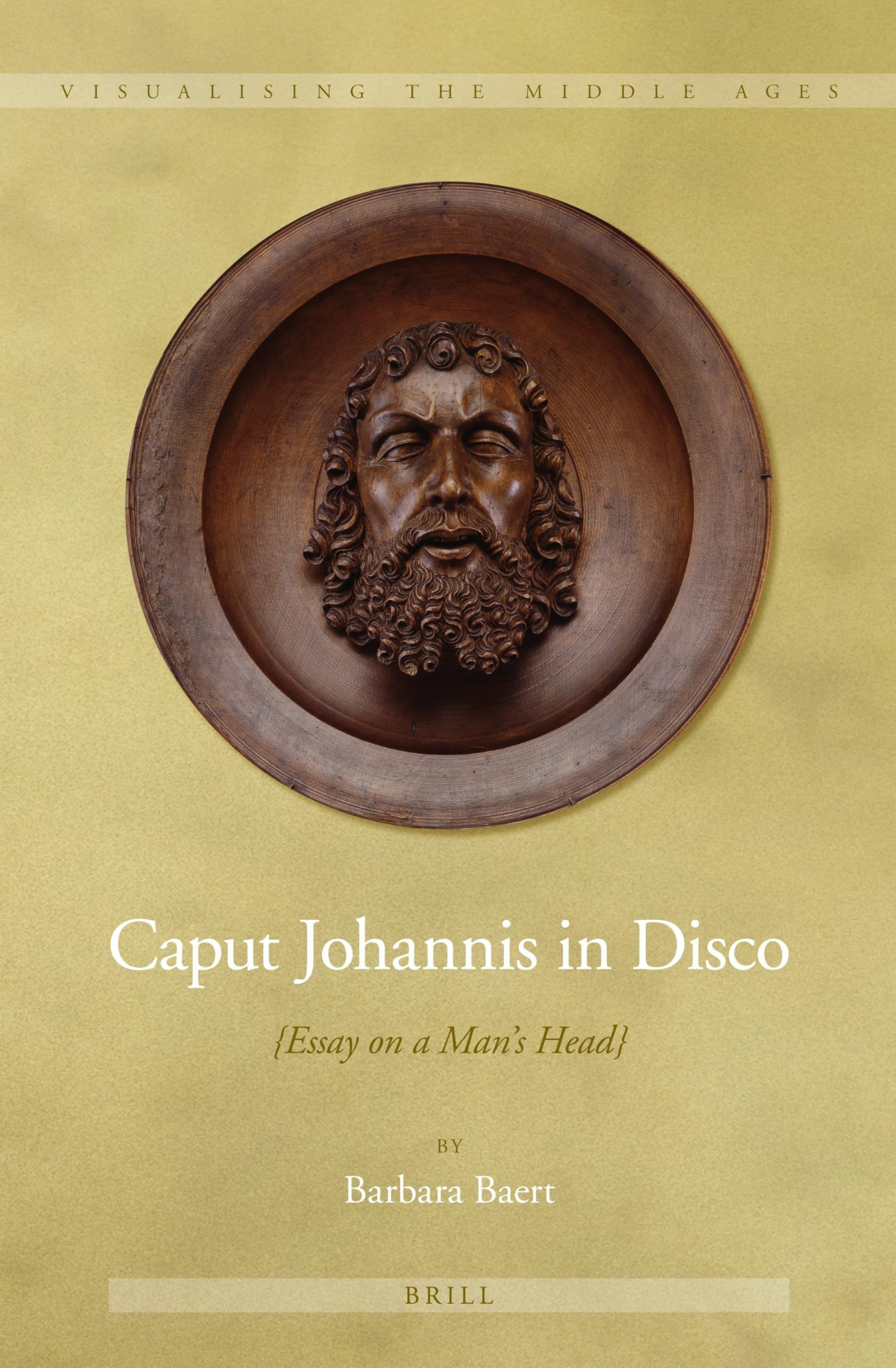 Caput Johannis in Disco: {Essay on a Man’s Head}: 8 (Visualising the Middle Ages, 8)