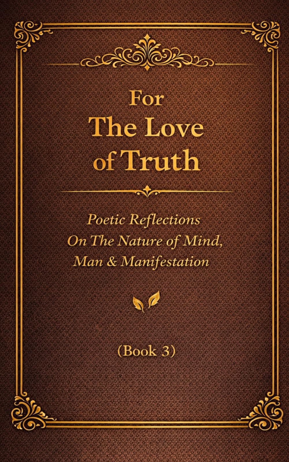 For The Love of Truth: Poetic Reflections on the Nature of Mind, Man, & Manifestation (Book 3)