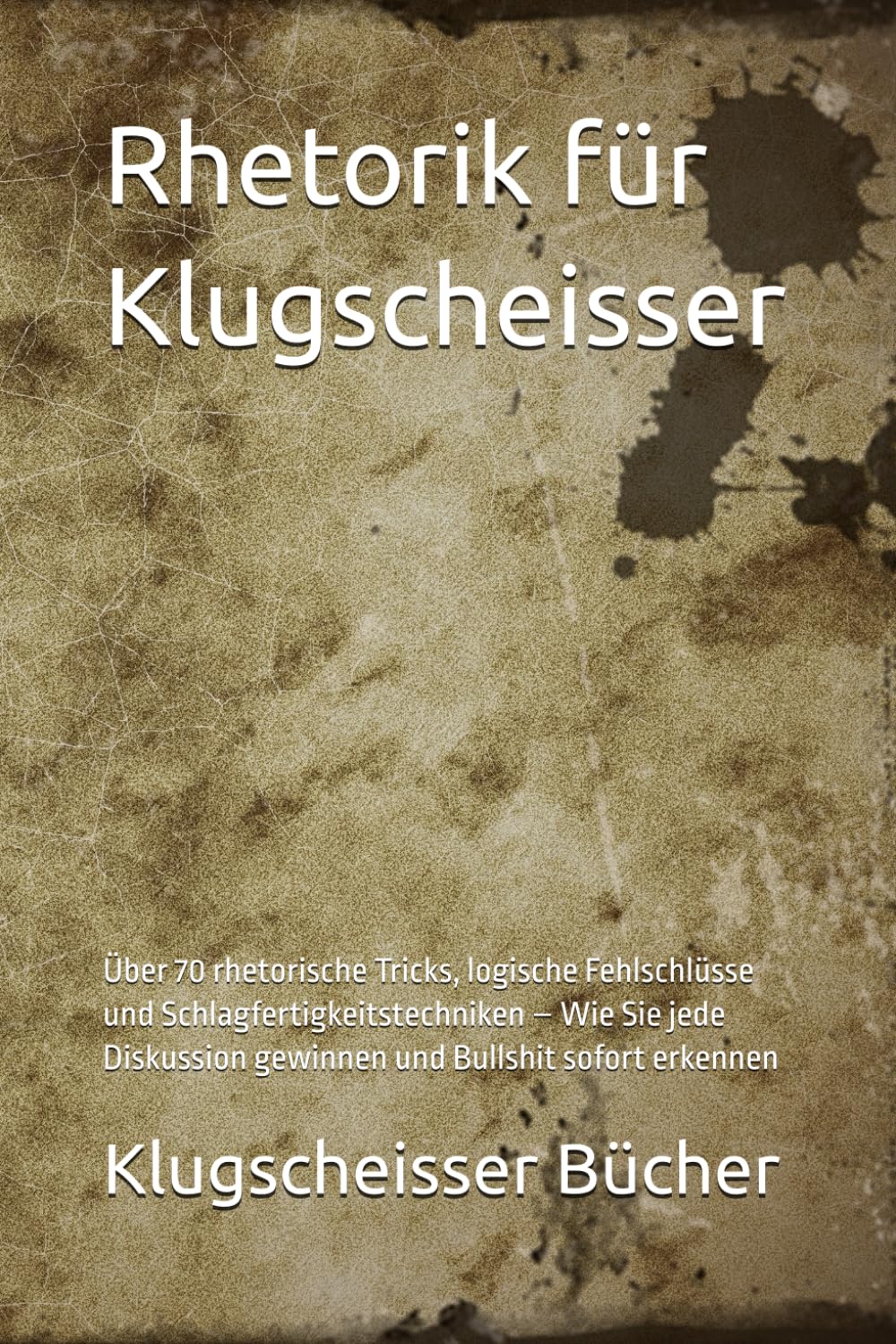 Rhetorik für Klugscheisser: Über 70 rhetorische Tricks, logische Fehlschlüsse und Schlagfertigkeitstechniken – Wie Sie jede Diskussion gewinnen und Bullshit sofort erkennen