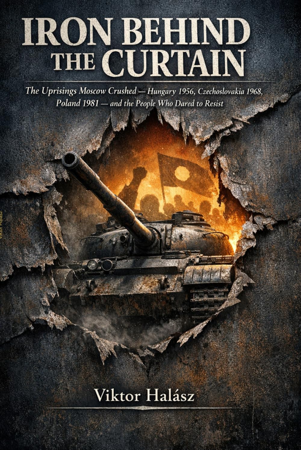 IRON BEHIND THE CURTAIN: The Uprisings Moscow Crushed Hungary 1956, Czechoslovakia 1968, Poland 1981 and the People Who Dared to Resist