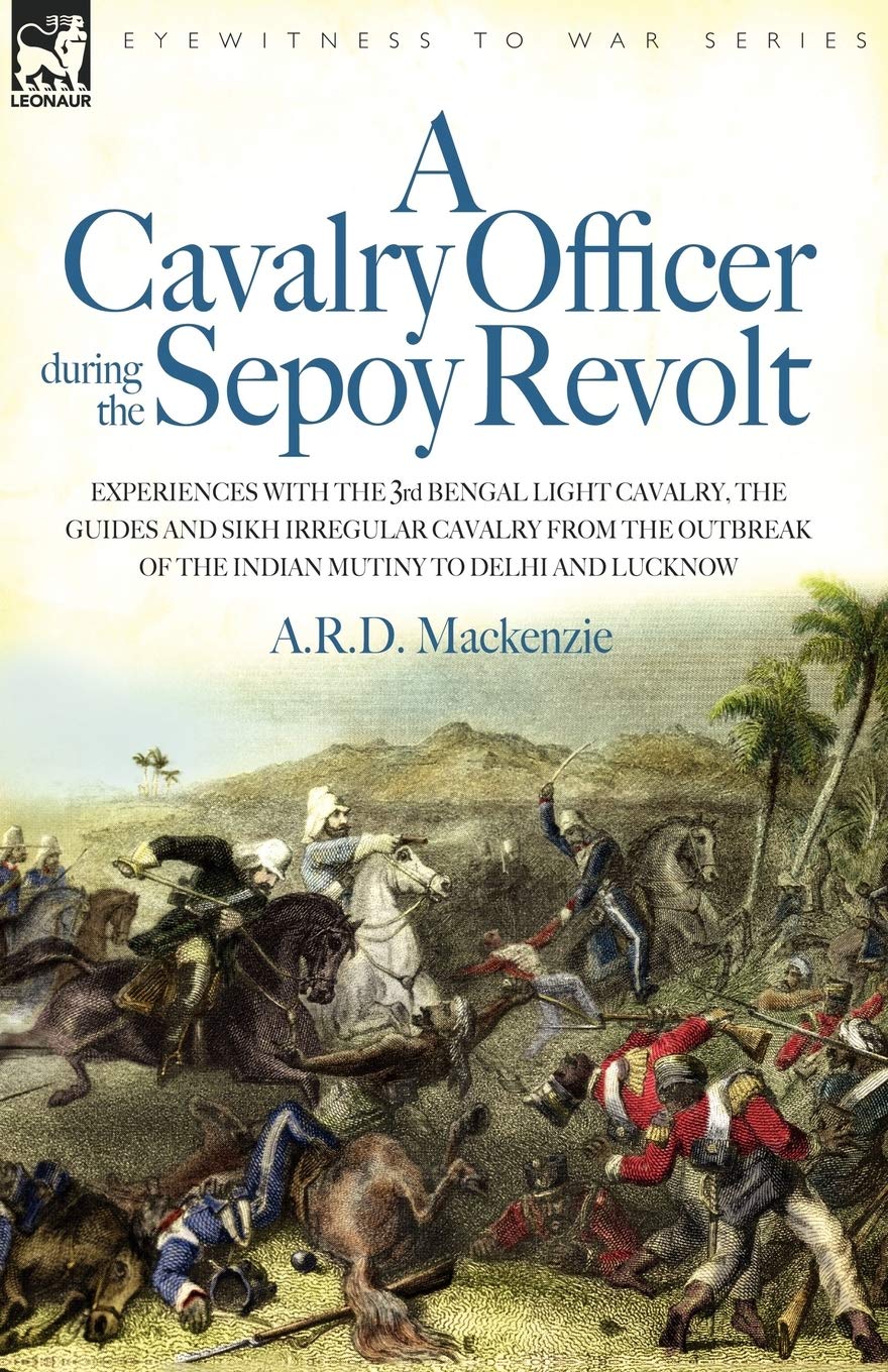 A Cavalry Officer During the Sepoy Revolt: Experiences With the 3rd Bengal Light Cavalry, the Guides And Sikh Irregular Cavalry from the Outbreak of the Indian Mutiny to Delhi And Lucknow
