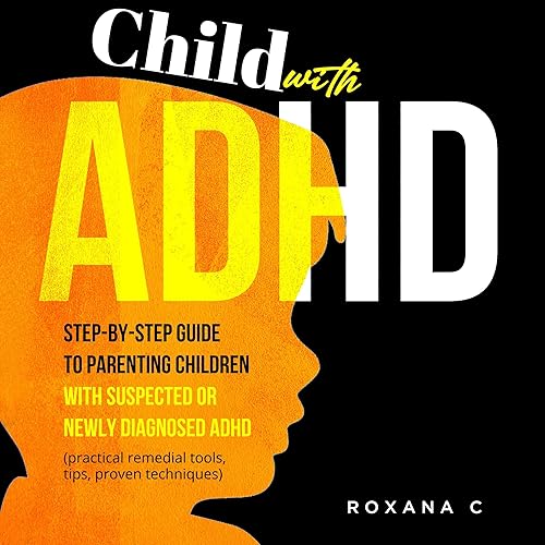 Child with ADHD: Step-by-Step Guide to Parenting Children with Suspected or Newly Diagnosed ADHD (practical remedial tools, tips, proven techniques)