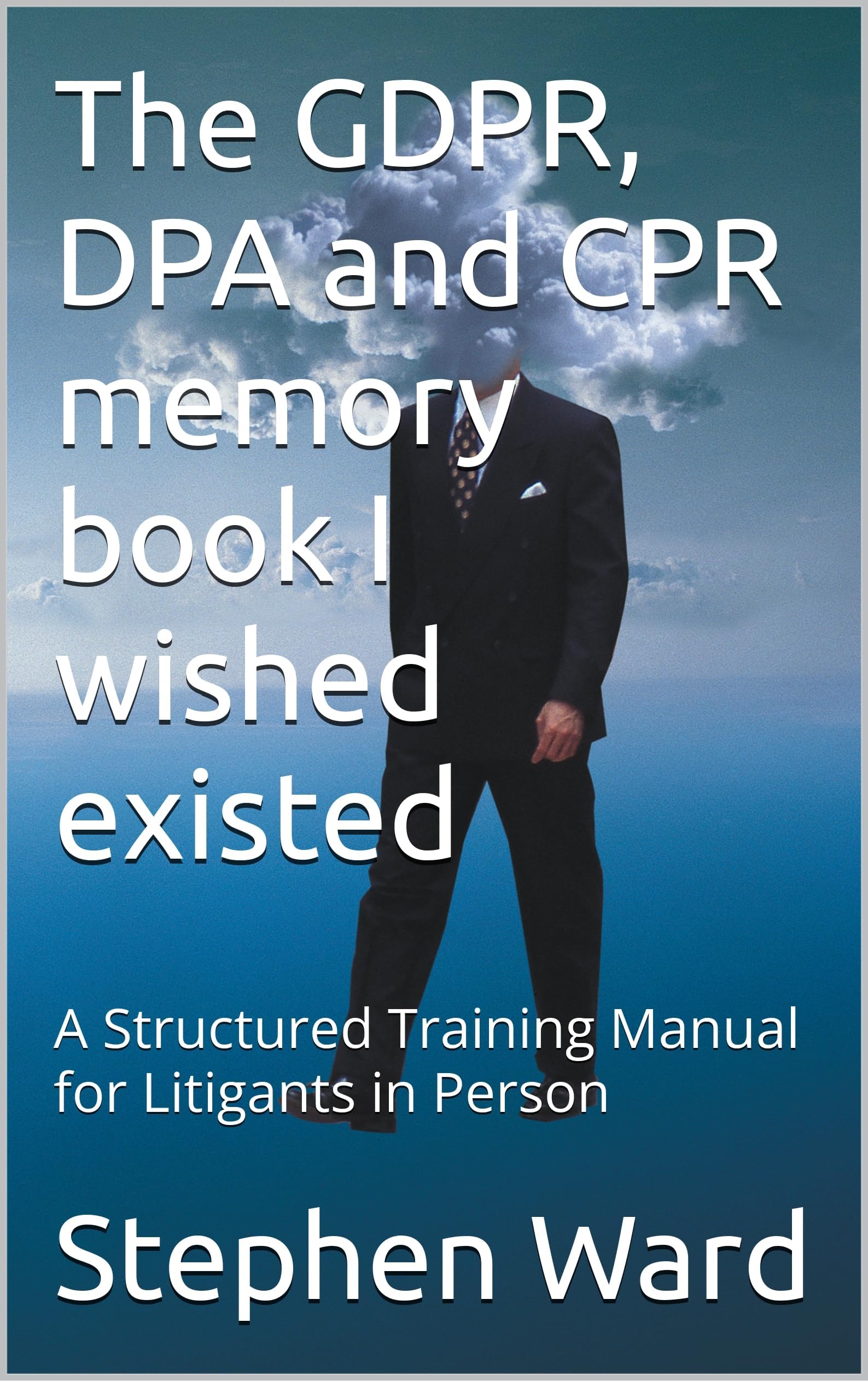 The GDPR, DPA and CPR memory book I wished existed: A Structured Training Manual for Litigants in Person (Litigant in Person - GDPR DPA and CPR 1)