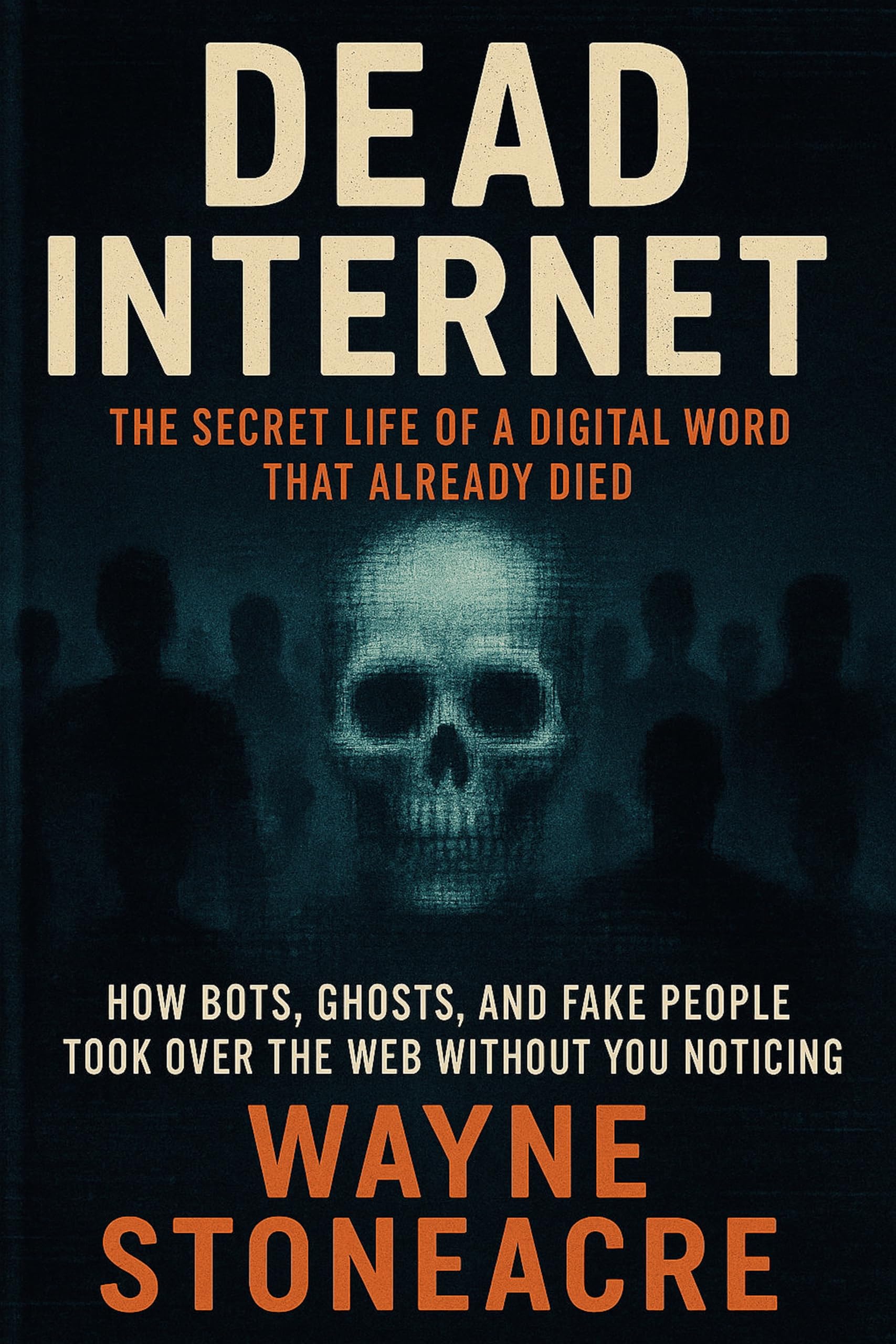 Dead Internet: The Secret Life of a Digital World That Already Died: How Bots, Ghosts, and Fake People Took Over the Web Without You Noticing