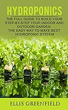 HYDROPONICS: THE FULL GUIDE TO BUILD STEP BY STEP YOUR INDOOR AND OUTDOOR GARDEN. THE EASY WAY TO MAKE THE BEST HYDROPONIC SYSTEM. (GARDENING, HORTICULTURE,HOMESTEADING)