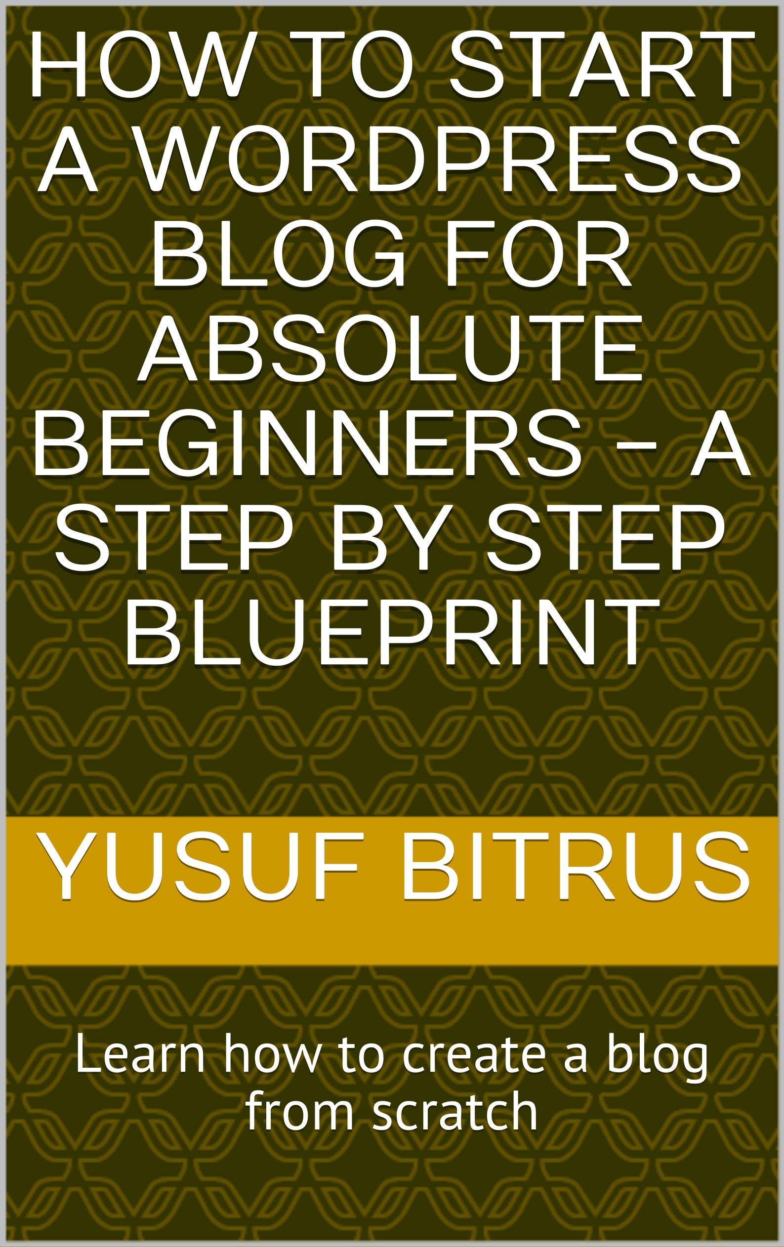 How to Start A WordPress Blog For Absolute Beginners - A Step By Step Blueprint: Learn how to create a blog from scratch