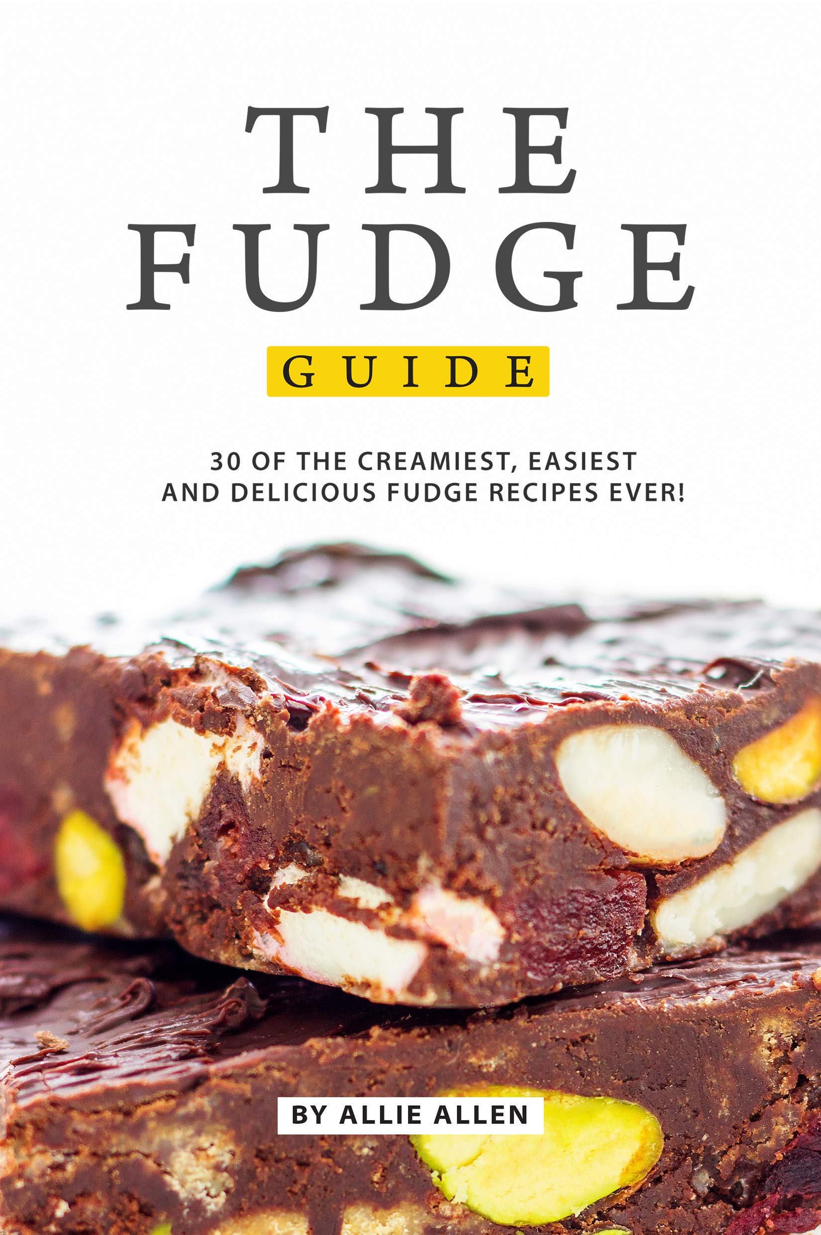 The Fudge Guide: 30 of the Creamiest, Easiest and Delicious Fudge Recipes Ever!