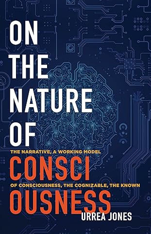 ON THE NATURE OF CONSCIOUSNESS: THE NARRATIVE, A WORKING MODEL OF CONSCIOUSNESS, THE COGNIZABLE, THE KNOWN (English Edition)