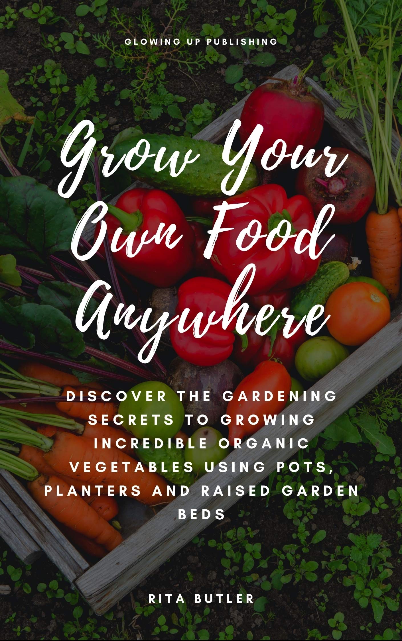 Grow Your Own Food Anywhere: Discover the Gardening Secrets to Growing Incredible Organic Vegetables Using Pots, Planters, and Raised Garden Beds