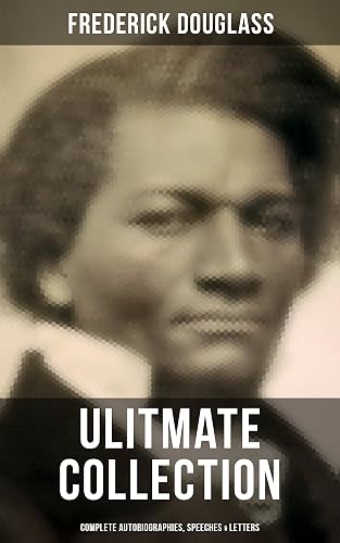 Frederick Douglas - Ultimate Collection: Complete Autobiographies, Speeches &amp; Letters: My Escape from Slavery, Narrative of the Life of Frederick Douglass, My Bondage and My Freedom…