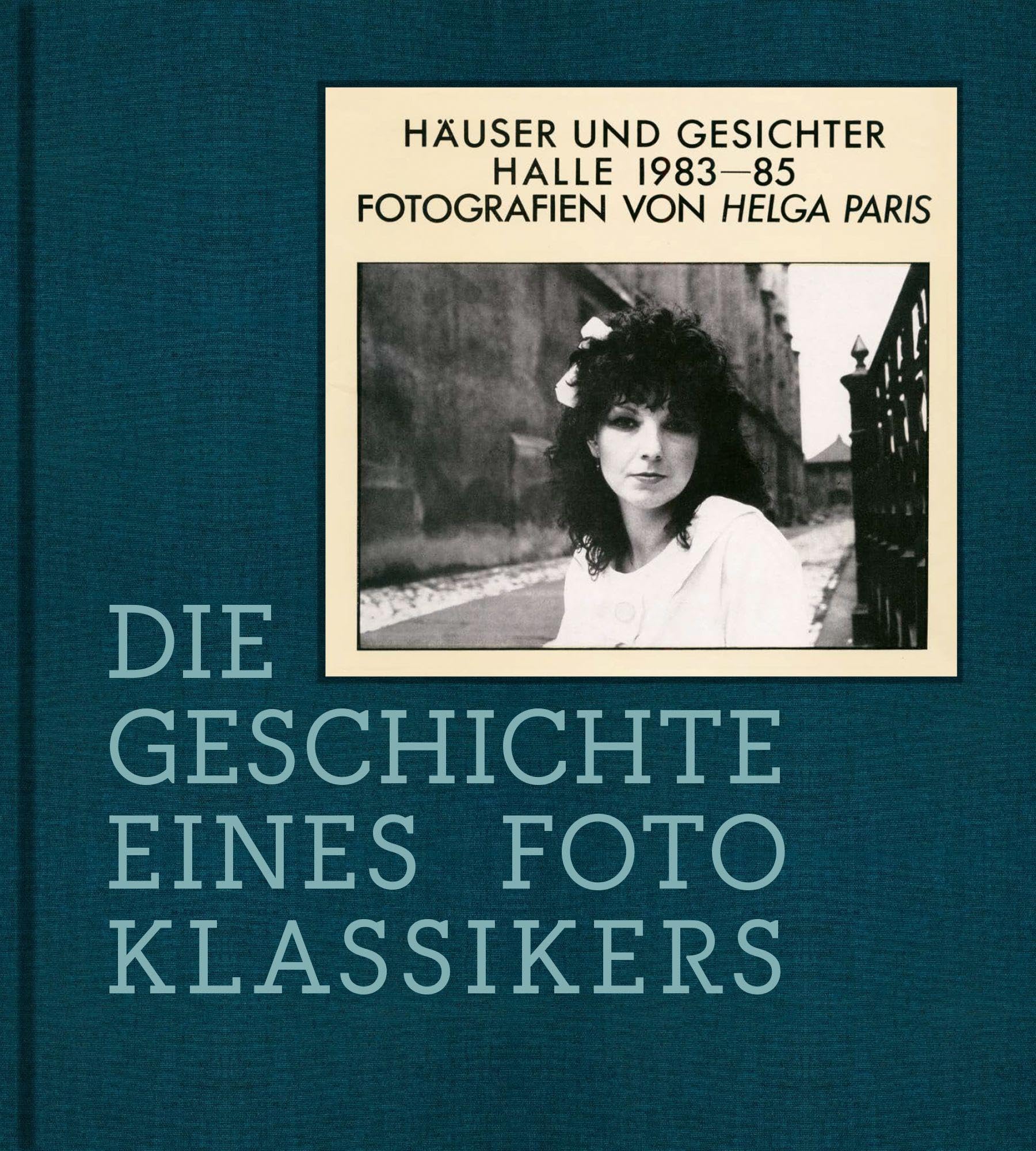 Helga Paris. Häuser und Gesichter. Halle 1983–85: Die Geschichte eines Fotoklassikers (Schriften für das Kunstmuseum Moritzburg Halle (Saale))