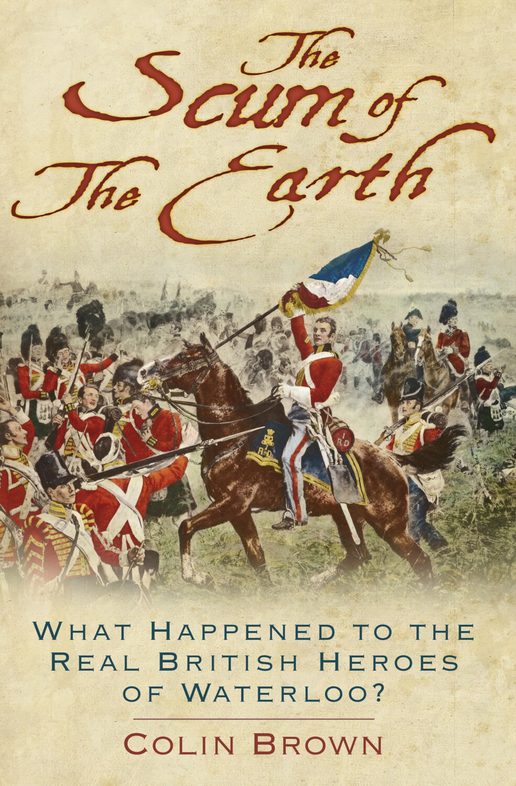 The Scum of the Earth: What Happened to the Real British Heroes of Waterloo?...
