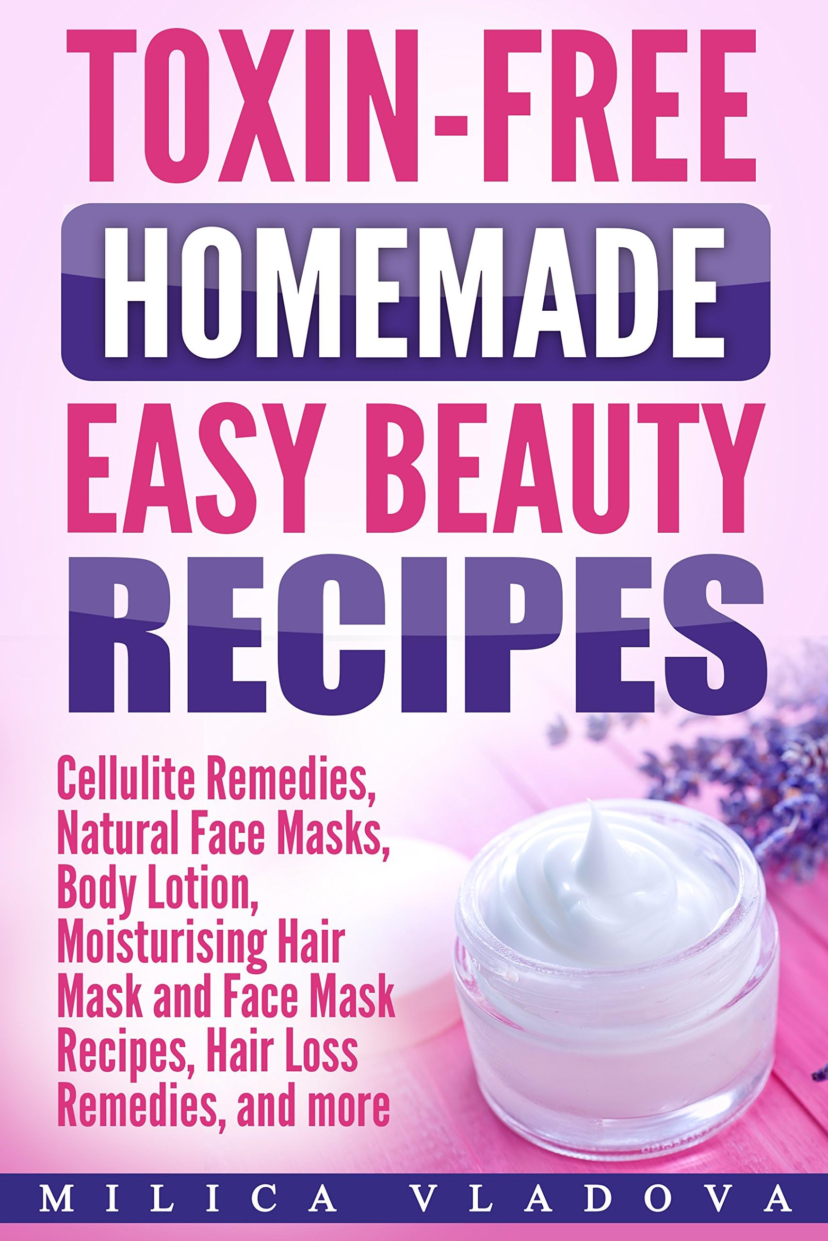 Toxin-free Homemade Easy Beauty Recipes: Cellulite Remedies, Natural Face Masks, Body Lotion, Moisturising Hair Mask and Face Mask Recipes, Hair Loss ... ... (Homemade Natural Beauty Products Book 3)