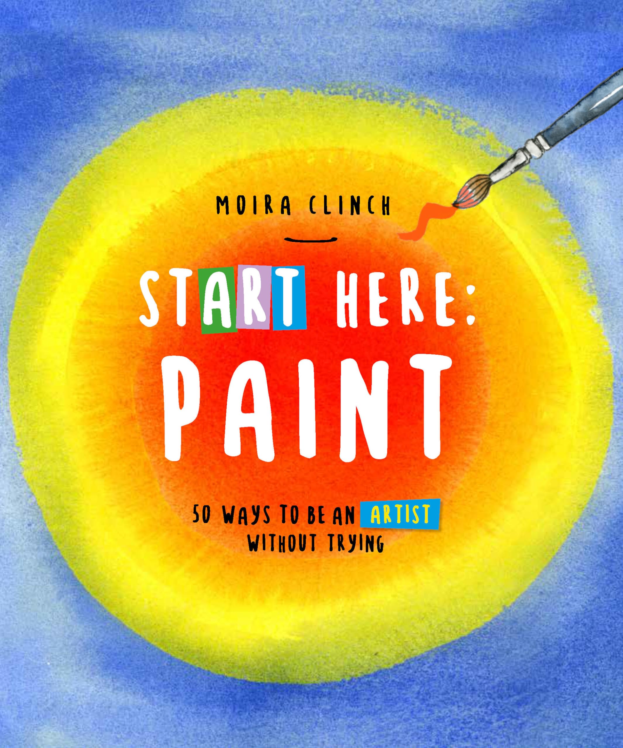Start Here - Paint: 50 Ways to Be an Artist Without Trying