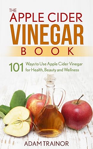 The Apple Cider Vinegar Book: 101 Apple Cider Vinegar Uses for Health, Beauty and Wellness; Lose Weight, Get Healthy Skin and Use Apple Cider Vinegar Recipes to Improve Your Health