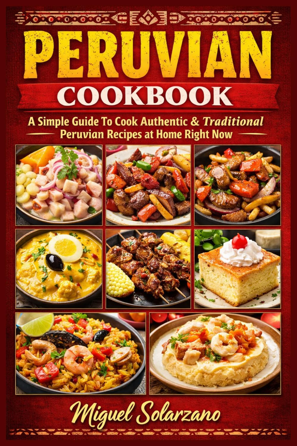 Peruvian Cookbook: A Simple Guide To Cook Authentic & Traditional Peruvian Recipes at Home Right Now