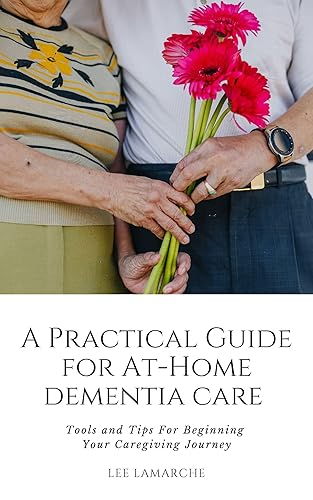 A Practical Guide for At-Home Dementia Care: Tools and Tips For Beginning Your Caregiving Journey