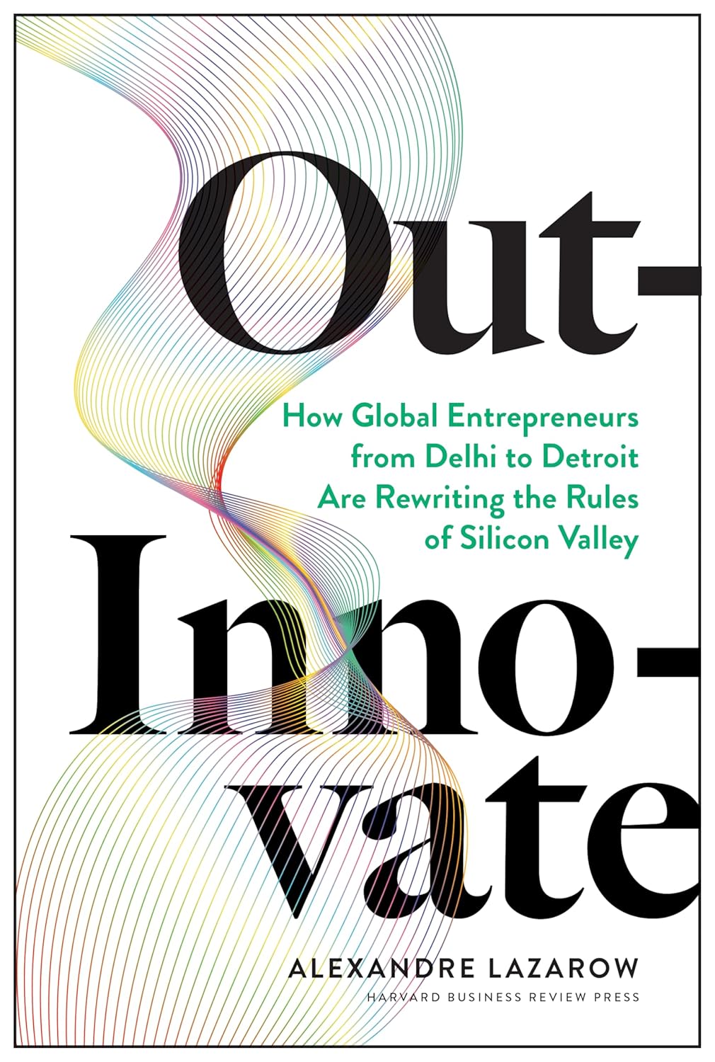 Alexandre Lazarow's book "Out-Innovate: How Global Entrepreneurs--from Delhi to Detroit--Are Rewriting the Rules of Silicon Valley"