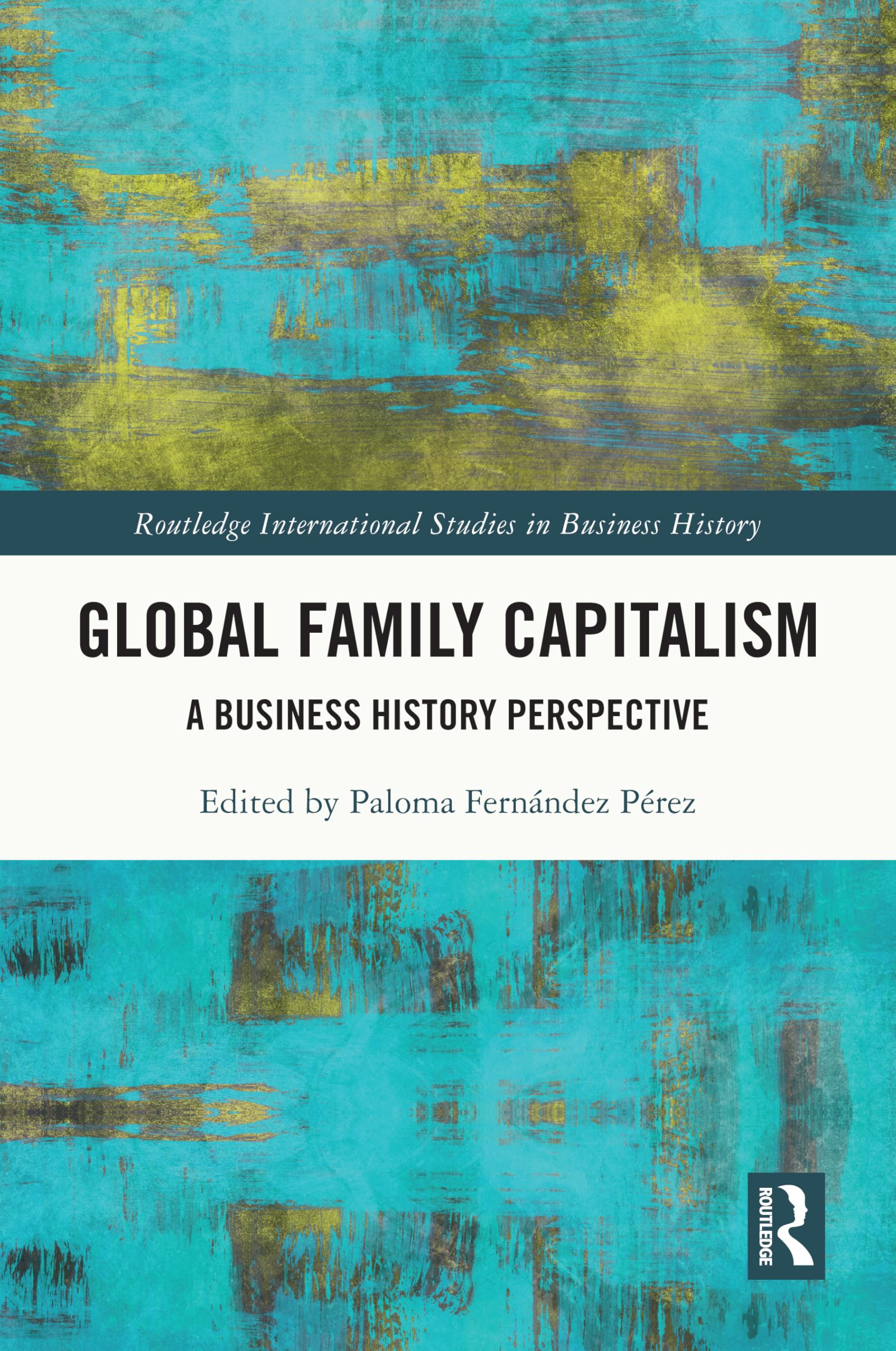 Global Family Capitalism: A Business History Perspective (Routledge International Studies in Business History)