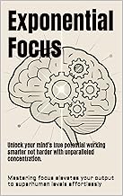 Exponential Focus: Unlock your mind's true potential working smarter not harder with unparalleled concentration.