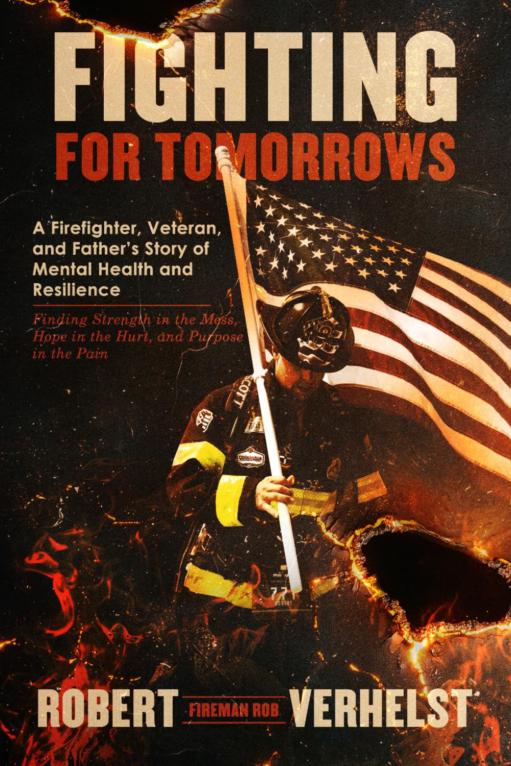 Fighting for Tomorrows: A Firefighter, Veteran, and Father's Story of Mental Health and Resilience — Finding Strength in the Mess, Hope in the Hurt, and Purpose in the Pain