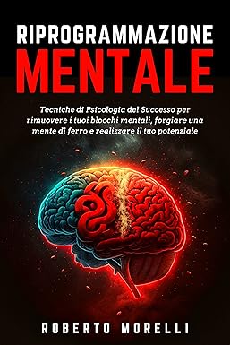 RIPROGRAMMAZIONE MENTALE: Tecniche di Psicologia del Successo per rimuovere i tuoi blocchi mentali, forgiare una mente di ferro e realizzare il tuo potenziale (Crescita Personale Vol. 2)