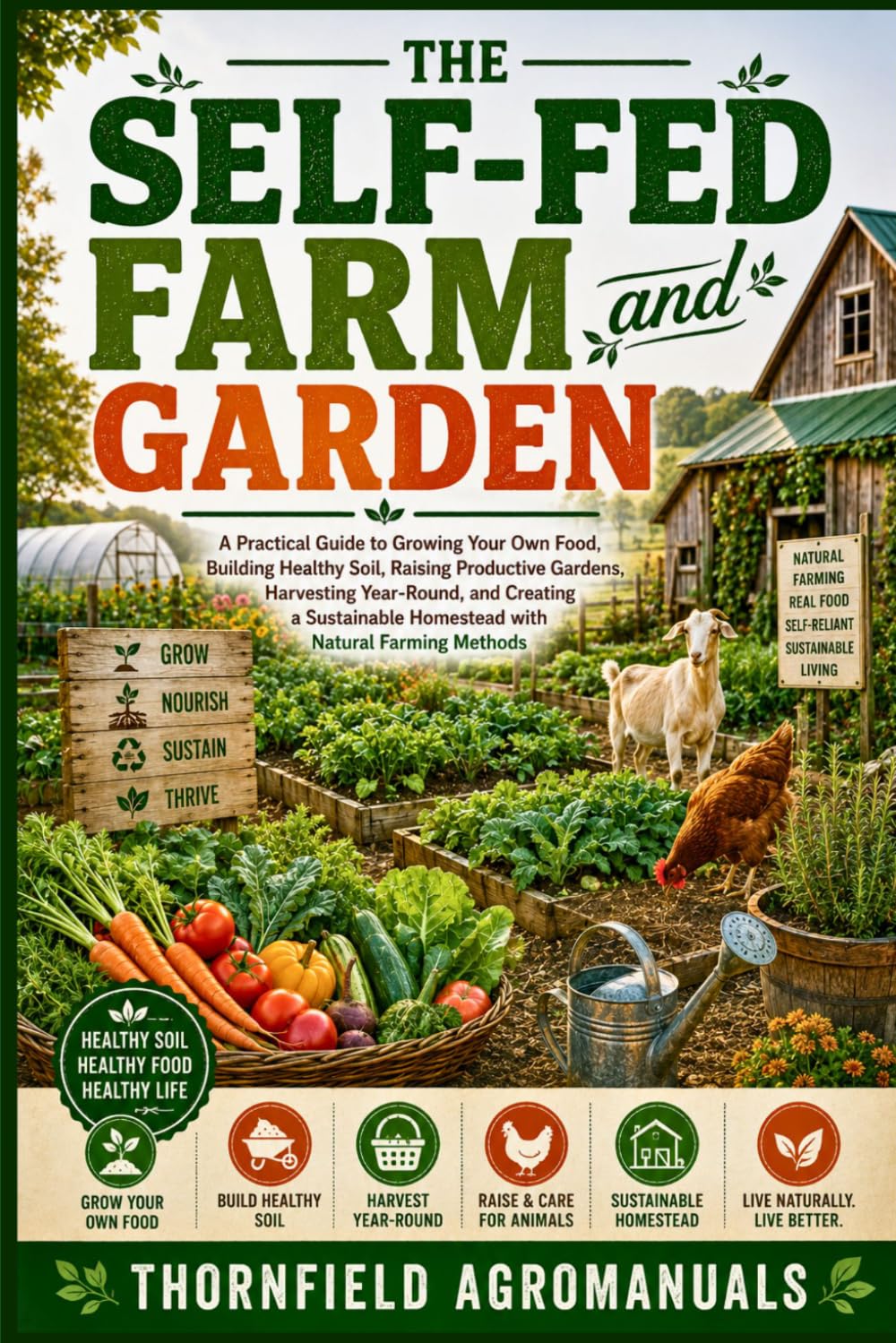 The Self-Fed Farm and Garden: A Practical Guide to Growing Your Own Food, Building Healthy Soil, Raising Productive Gardens, Harvesting Year-Round, ... Homestead with Natural Farming Methods