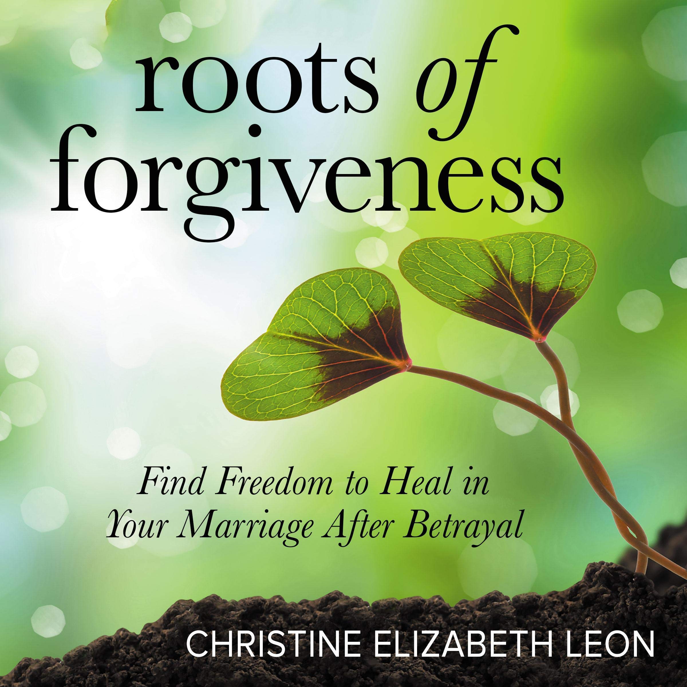 Roots of Forgiveness: Find Freedom to Heal in Your Marriage After Betrayal