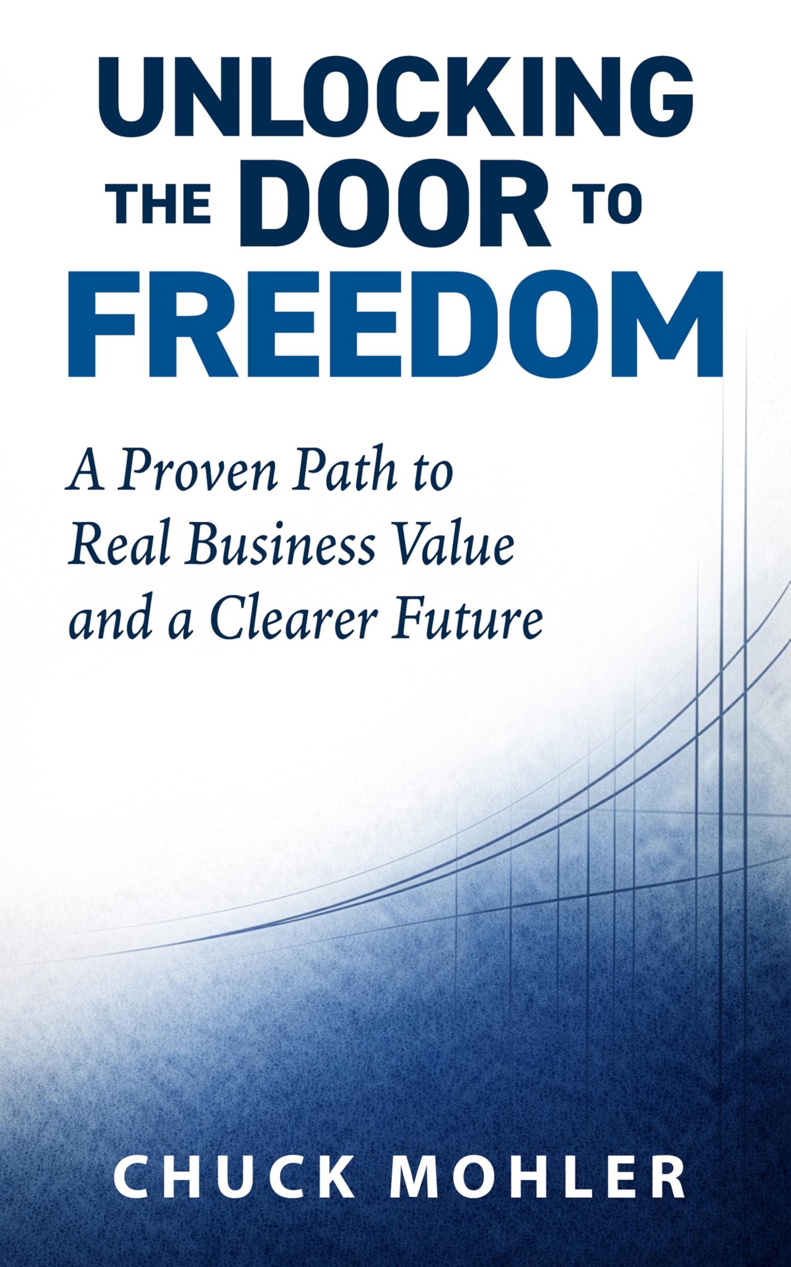 Unlocking the Door to Freedom: A Proven Path to Real Business Value and a Clearer Future