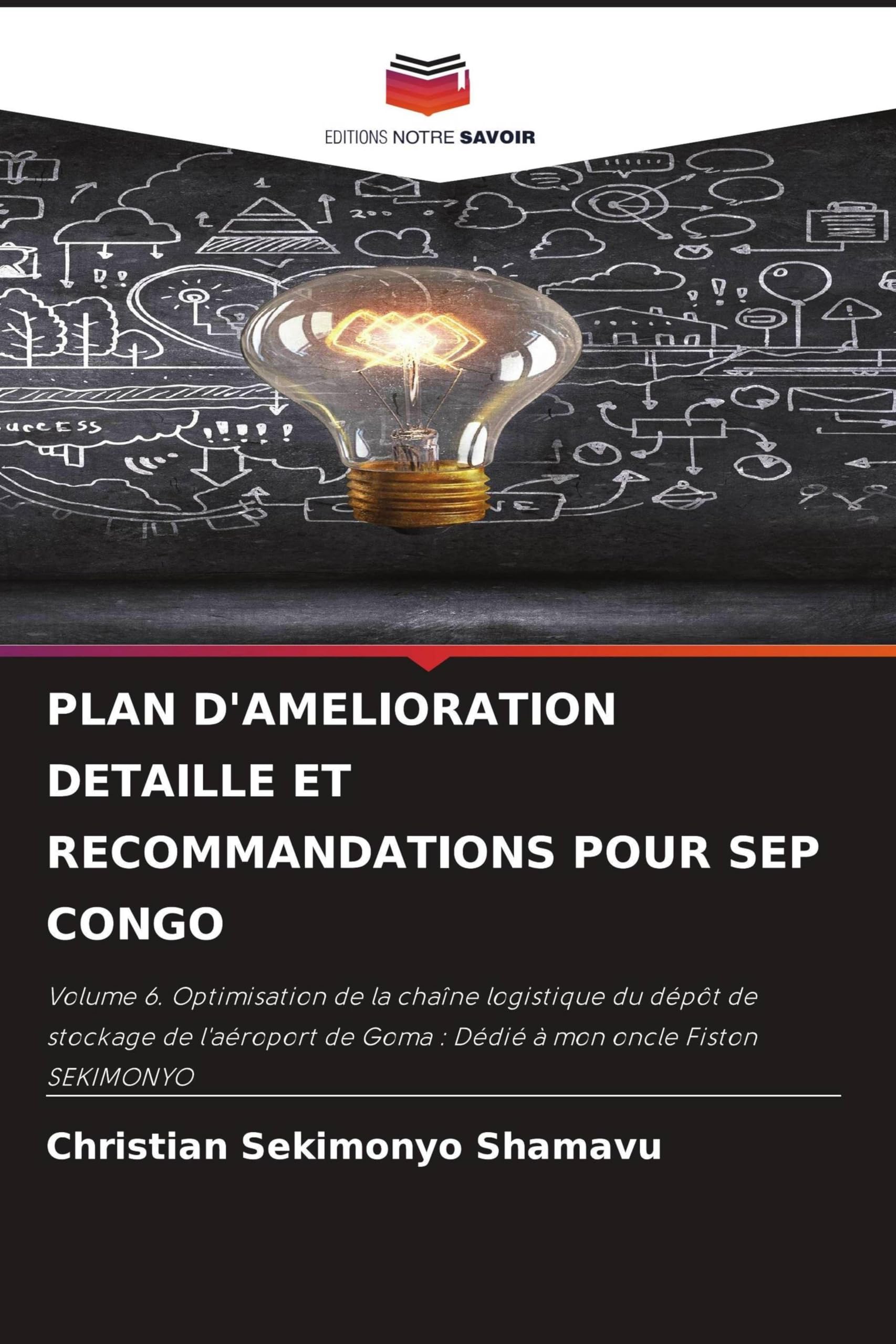 Plan d'Amelioration Detaille Et Recommandations Pour Sep Congo: Volume 6. Optimisation de la chaîne logistique du dépôt de stockage de l'aéroport de Goma : Dédié à mon oncle Fiston SEKIMONYO