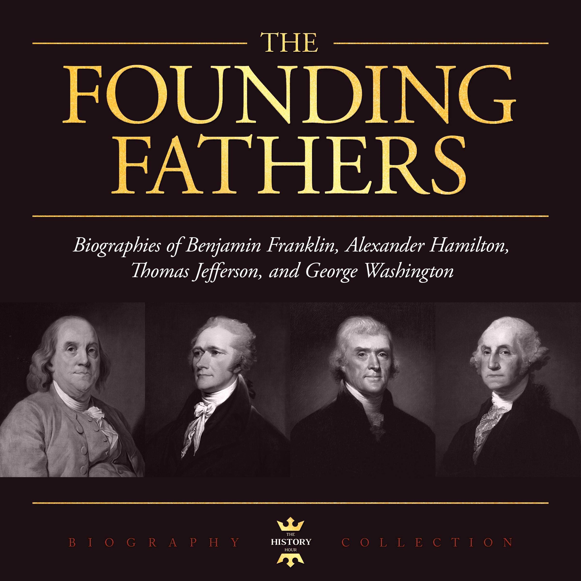 GEORGE WASHINGTON, ALEXANDER HAMILTON, THOMAS JEFFERSON, AND BENJAMIN FRANKLIN: The Founding Fathers. The Biography Collection