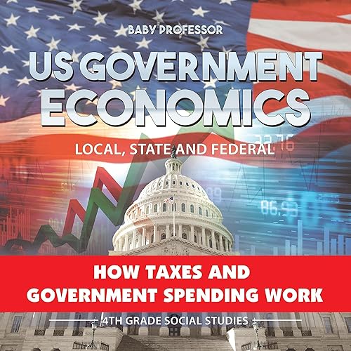 US Government Economics - Local, State and Federal: How Taxes and Government Spending Work | 4th Grade Children's Government Books