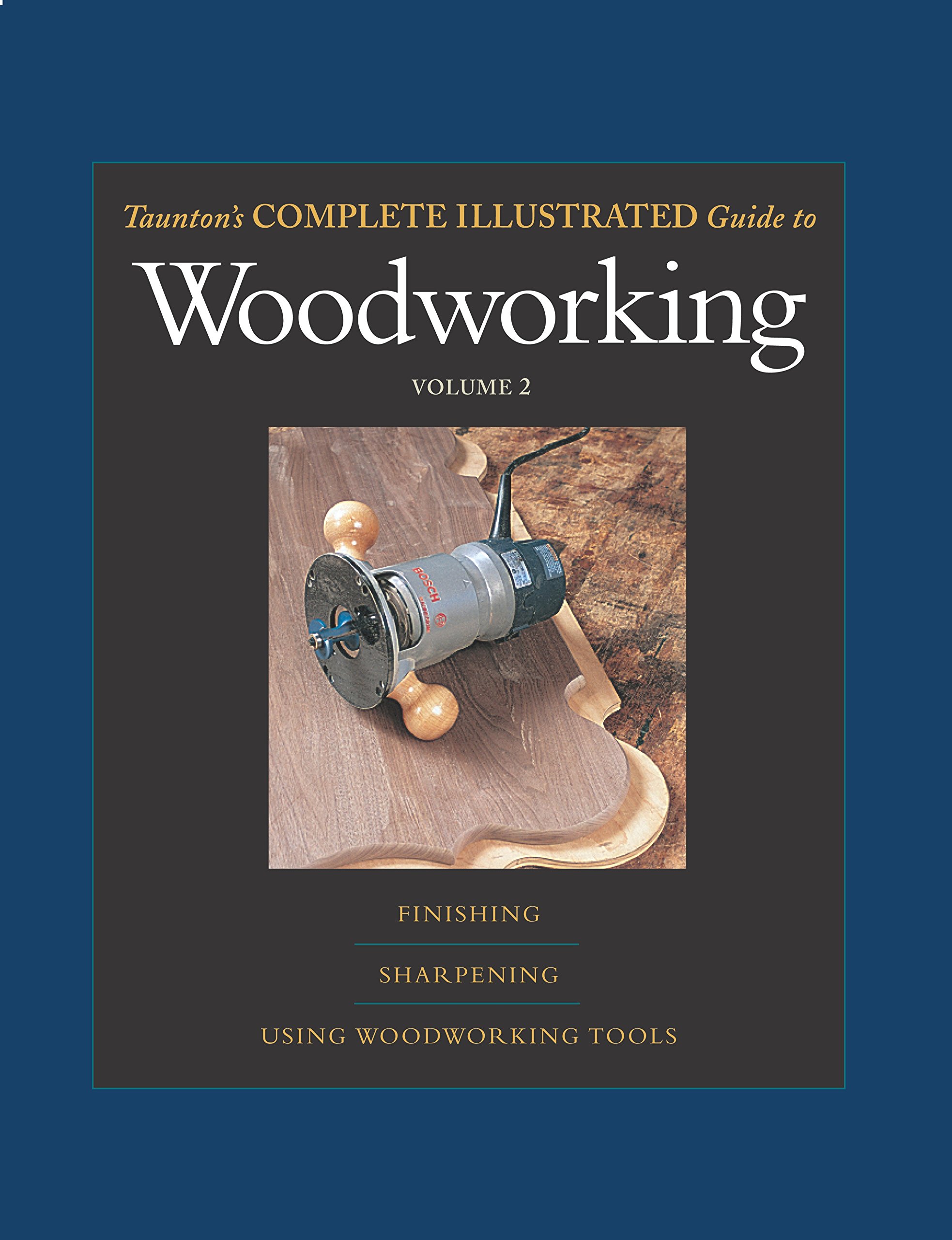 Taunton's Complete Illustrated Guide: Woodworking : Finishing/Sharpening/Using Woodworking Tools (2): v. 2 (Taunton's Complete Illustrated Guide to Woodworking)