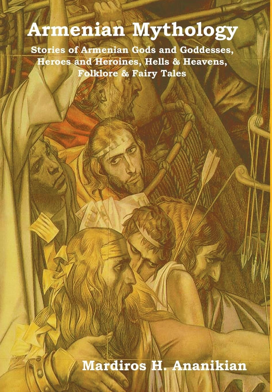 Armenian Mythology: Stories of Armenian Gods and Goddesses, Heroes and Heroines, Hells & Heavens, Folklore & Fairy Tales