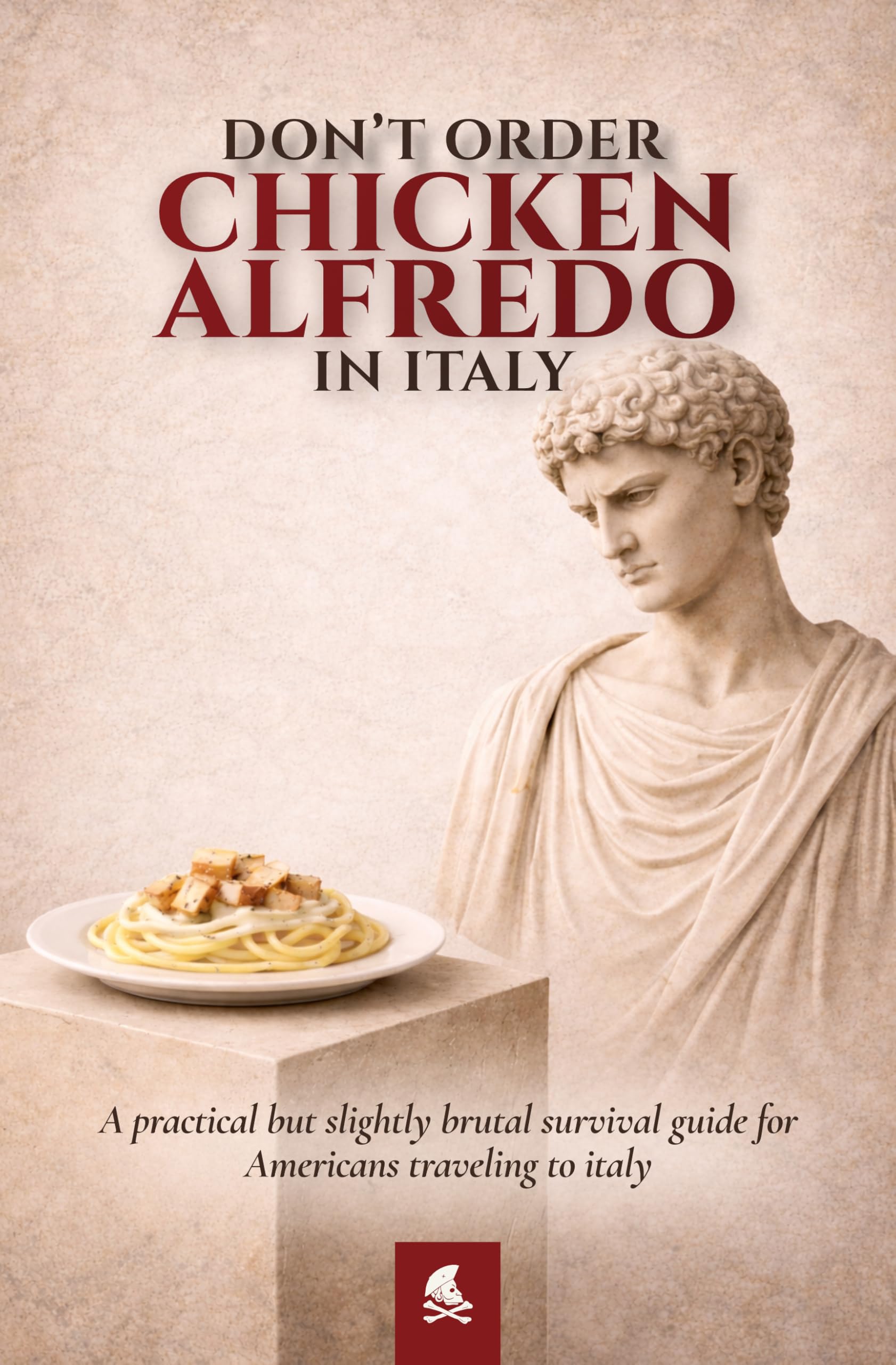 DON’T ORDER CHICKEN ALFREDO IN ITALY: A Practical and Slightly Brutal Survival Guide for Americans Traveling to Italy