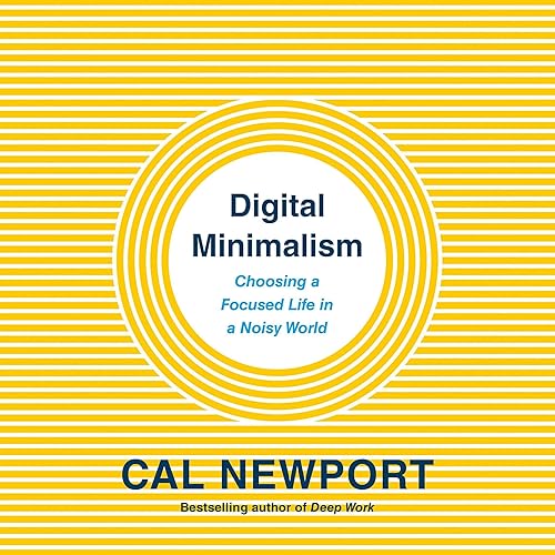 Digital Minimalism: Choosing a Focused Life in a Noisy World
